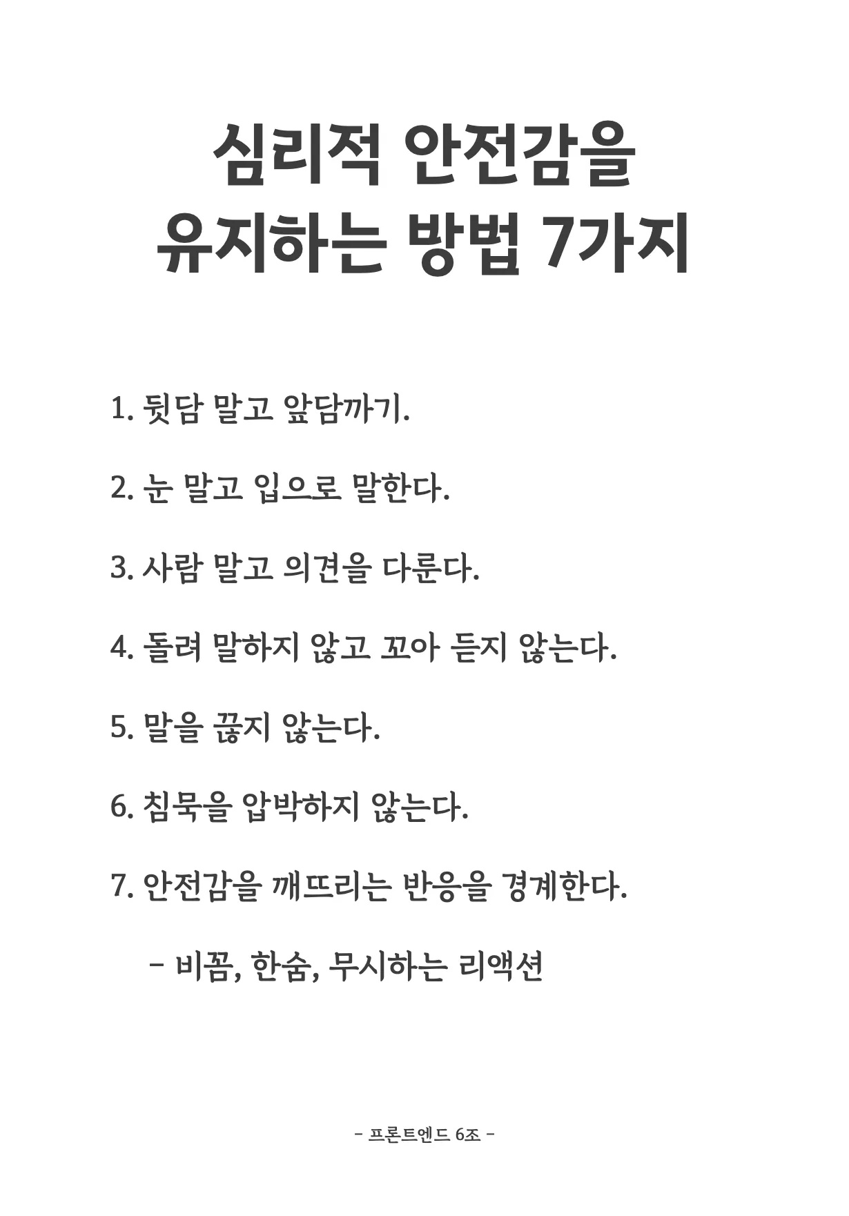 한 조가 정한 규칙 '심리적 안전감을 유지하는 방법 7가지'. 1. 뒷담 말고 앞담까기. 2. 눈 말고 입으로 말한다. 3. 사람 말고 의견을 다룬다. 4. 돌려 말하지 않고 꼬아 듣지 않는다. 5. 말을 끊지 않는다. 6. 침묵을 압박하지 않는다. 7. 안전감을 깨뜨리는 반응을 경계한다(비꼼, 한숨, 무시하는 리액션). 아래에 '프론트엔드 6조'